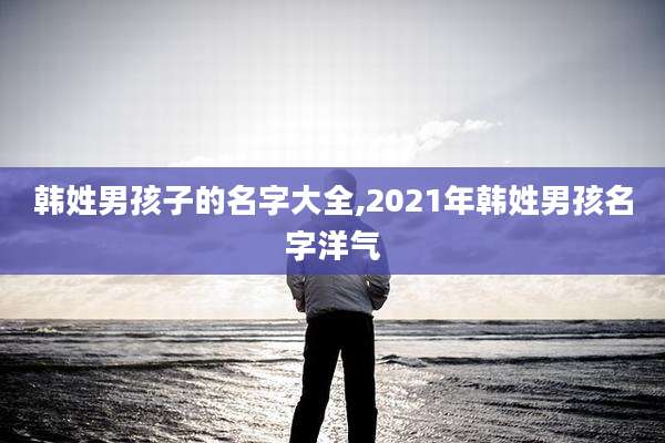 韩姓男孩子的名字大全,2021年韩姓男孩名字洋气