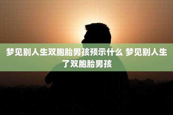 梦见别人生双胞胎男孩预示什么 梦见别人生了双胞胎男孩
