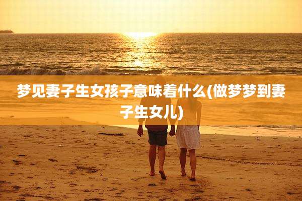 梦见妻子生女孩子意味着什么(做梦梦到妻子生女儿)