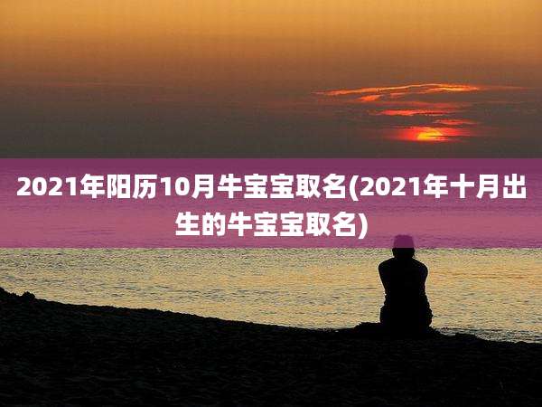 2021年阳历10月牛宝宝取名(2021年十月出生的牛宝宝取名)