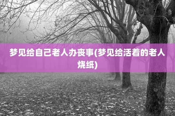 梦见给自己老人办丧事(梦见给活着的老人烧纸)