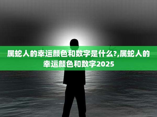 属蛇人的幸运颜色和数字是什么?,属蛇人的幸运颜色和数字2025