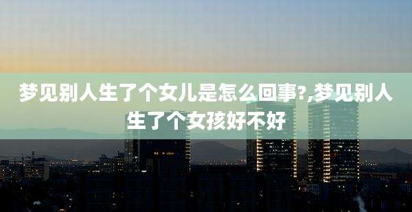 梦见别人生了个女儿是怎么回事?,梦见别人生了个女孩好不好