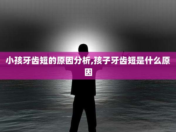 小孩牙齿短的原因分析,孩子牙齿短是什么原因