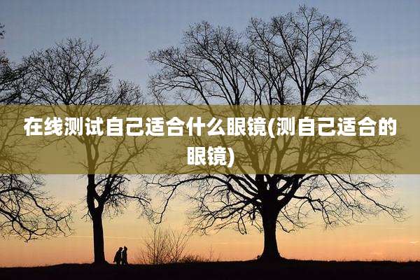 在线测试自己适合什么眼镜(测自己适合的眼镜)