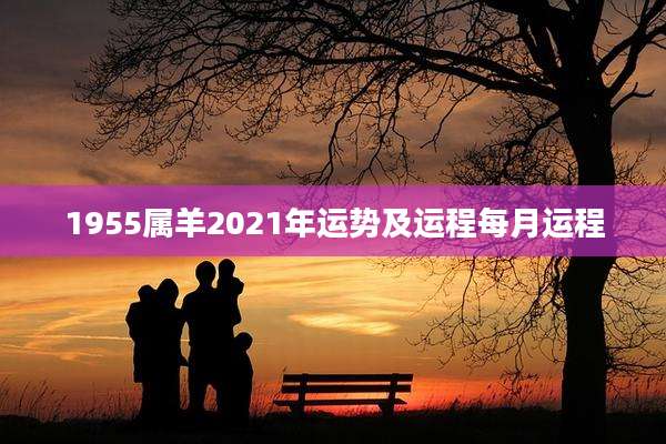 1955属羊2021年运势及运程每月运程