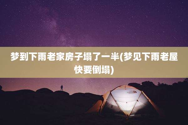 梦到下雨老家房子塌了一半(梦见下雨老屋快要倒塌)