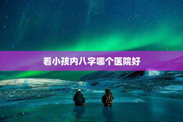 看小孩内八字哪个医院好