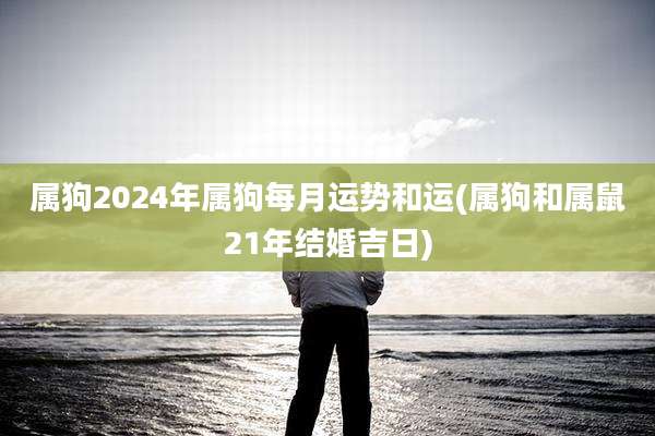 属狗2024年属狗每月运势和运(属狗和属鼠21年结婚吉日)