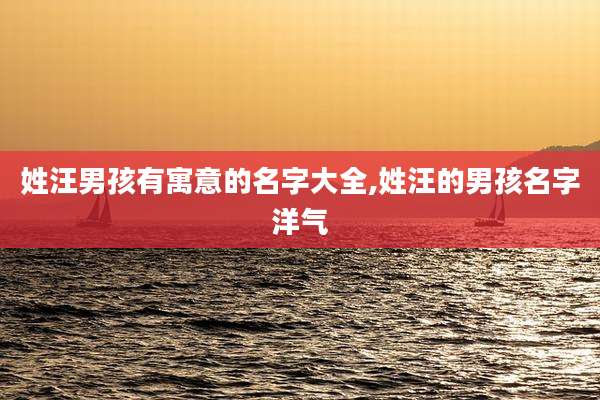 姓汪男孩有寓意的名字大全,姓汪的男孩名字洋气
