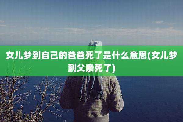 女儿梦到自己的爸爸死了是什么意思(女儿梦到父亲死了)