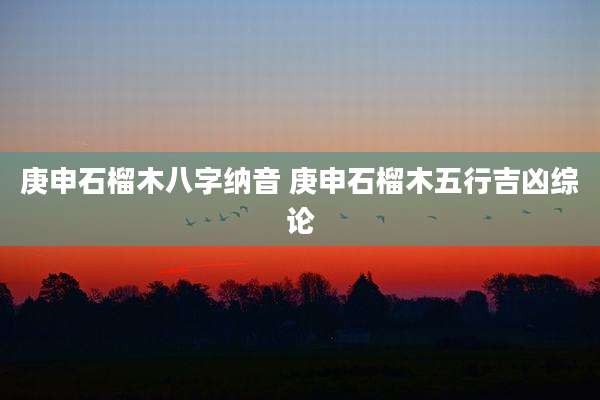 庚申石榴木八字纳音 庚申石榴木五行吉凶综论