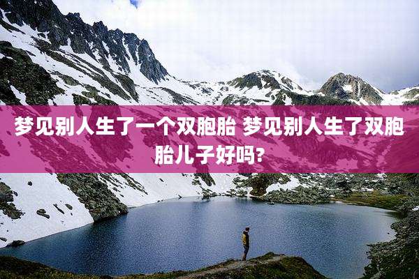 梦见别人生了一个双胞胎 梦见别人生了双胞胎儿子好吗?