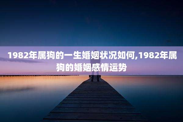 1982年属狗的一生婚姻状况如何,1982年属狗的婚姻感情运势