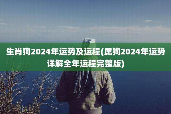 生肖狗2024年运势及运程(属狗2024年运势详解全年运程完整版)