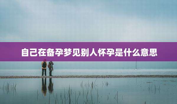 自己在备孕梦见别人怀孕是什么意思
