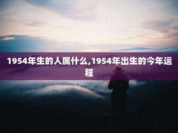 1954年生的人属什么,1954年出生的今年运程