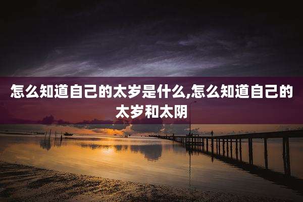 怎么知道自己的太岁是什么,怎么知道自己的太岁和太阴