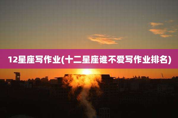 12星座写作业(十二星座谁不爱写作业排名)