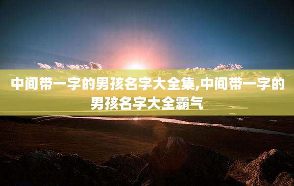 中间带一字的男孩名字大全集,中间带一字的男孩名字大全霸气