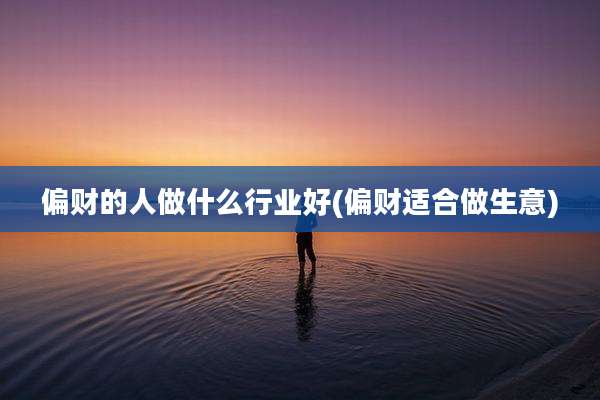 偏财的人做什么行业好(偏财适合做生意)