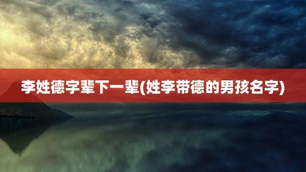 李姓德字辈下一辈(姓李带德的男孩名字)