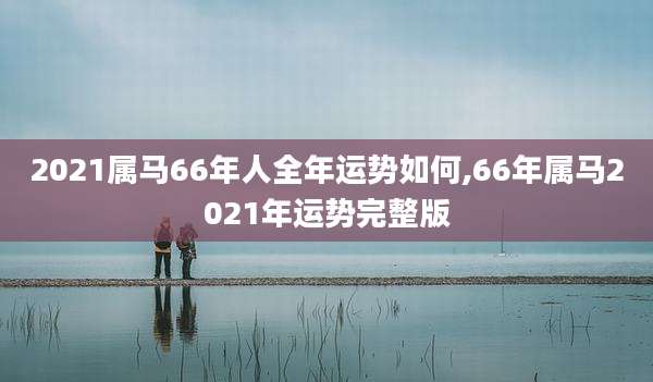 2021属马66年人全年运势如何,66年属马2021年运势完整版
