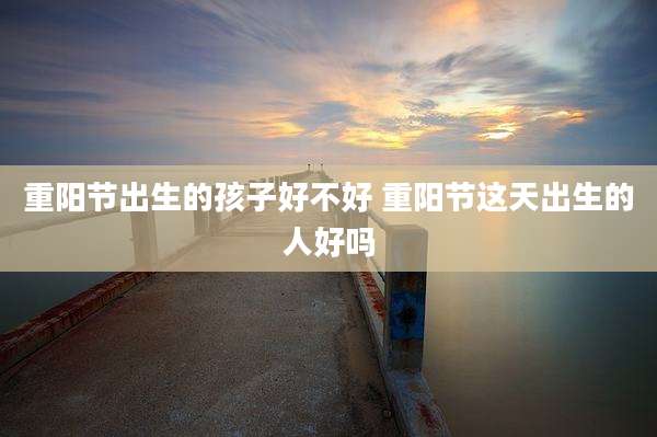 重阳节出生的孩子好不好 重阳节这天出生的人好吗