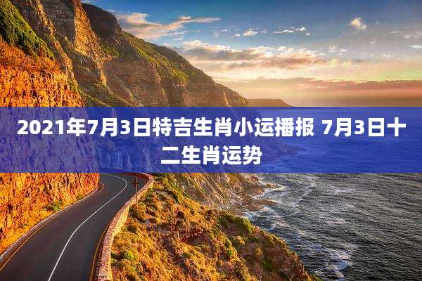 2021年7月3日特吉生肖小运播报 7月3日十二生肖运势