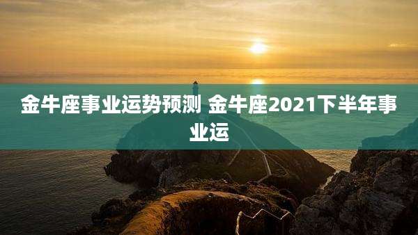 金牛座事业运势预测 金牛座2021下半年事业运