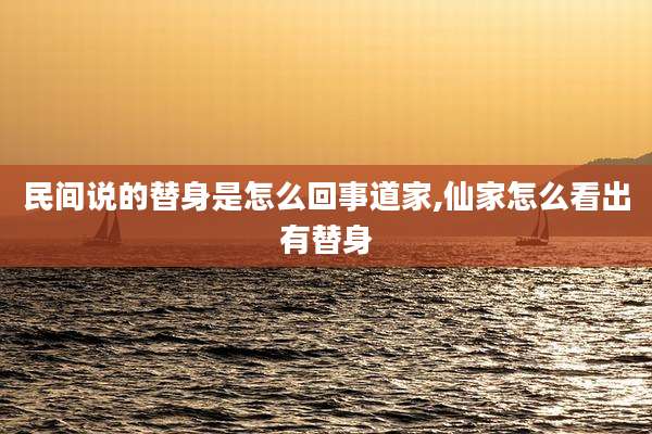 民间说的替身是怎么回事道家,仙家怎么看出有替身