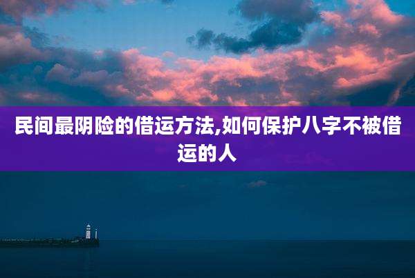民间最阴险的借运方法,如何保护八字不被借运的人