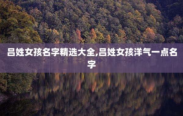 吕姓女孩名字精选大全,吕姓女孩洋气一点名字