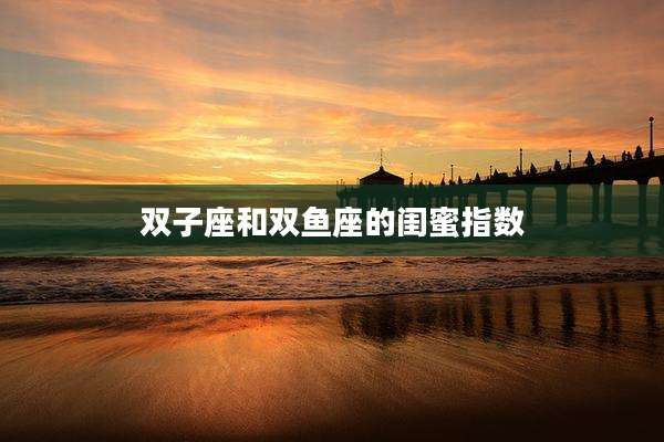 双子座和双鱼座的闺蜜指数
