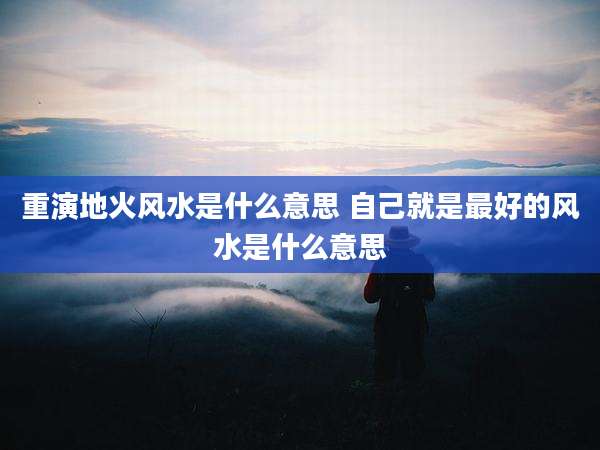 重演地火风水是什么意思 自己就是最好的风水是什么意思