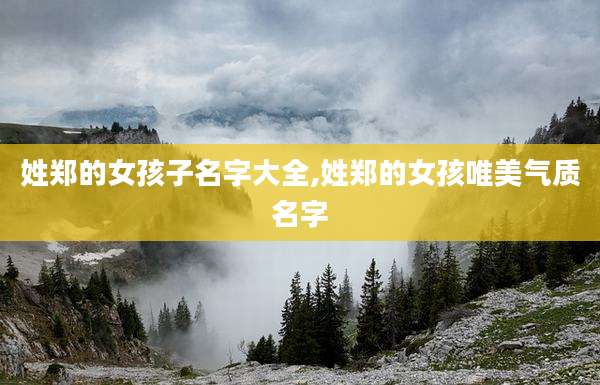 姓郑的女孩子名字大全,姓郑的女孩唯美气质名字