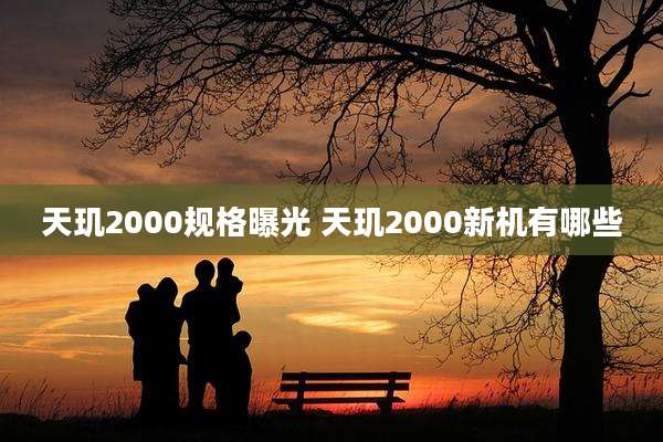 天玑2000规格曝光 天玑2000新机有哪些