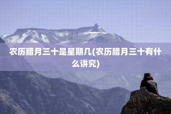 农历腊月三十是星期几(农历腊月三十有什么讲究)