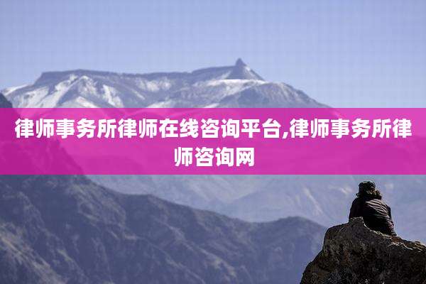 律师事务所律师在线咨询平台,律师事务所律师咨询网