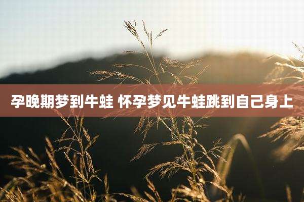 孕晚期梦到牛蛙 怀孕梦见牛蛙跳到自己身上