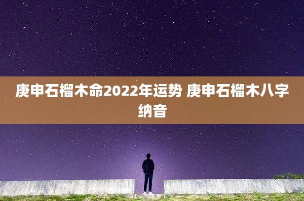 庚申石榴木命2022年运势 庚申石榴木八字纳音