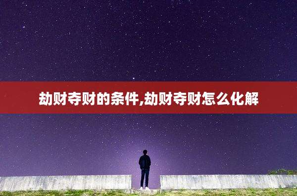 劫财夺财的条件,劫财夺财怎么化解