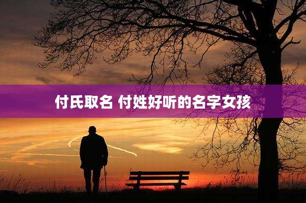 付氏取名 付姓好听的名字女孩