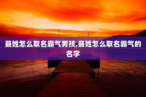 聂姓怎么取名霸气男孩,聂姓怎么取名霸气的名字