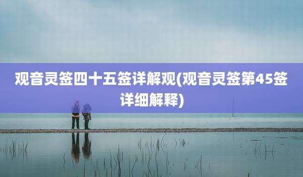 观音灵签四十五签详解观(观音灵签第45签详细解释)