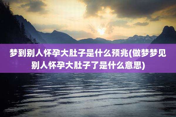 梦到别人怀孕大肚子是什么预兆(做梦梦见别人怀孕大肚子了是什么意思)