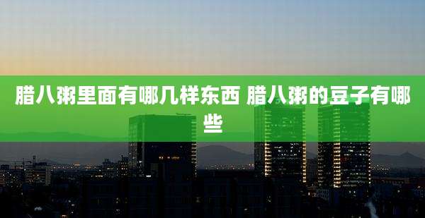 腊八粥里面有哪几样东西 腊八粥的豆子有哪些