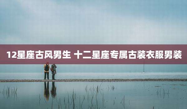 12星座古风男生 十二星座专属古装衣服男装