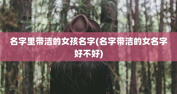名字里带洁的女孩名字(名字带洁的女名字好不好)