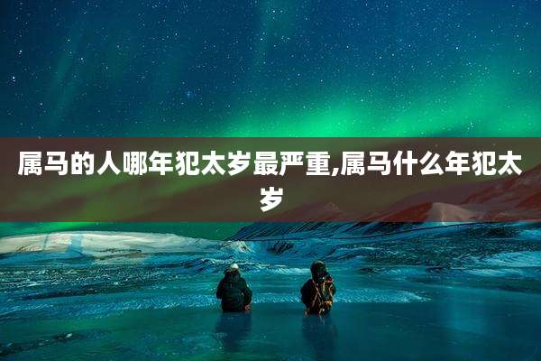 属马的人哪年犯太岁最严重,属马什么年犯太岁